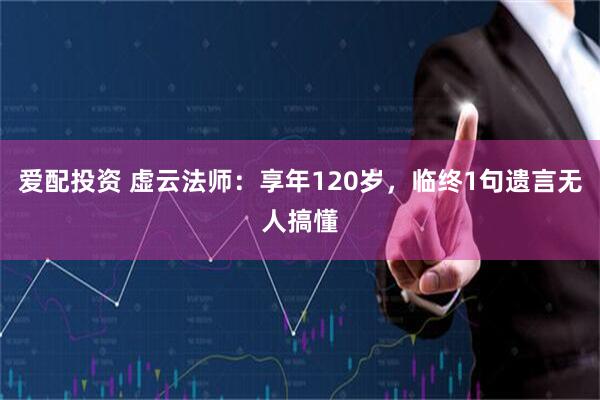 爱配投资 虚云法师：享年120岁，临终1句遗言无人搞懂