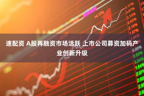速配资 A股再融资市场活跃 上市公司募资加码产业创新升级