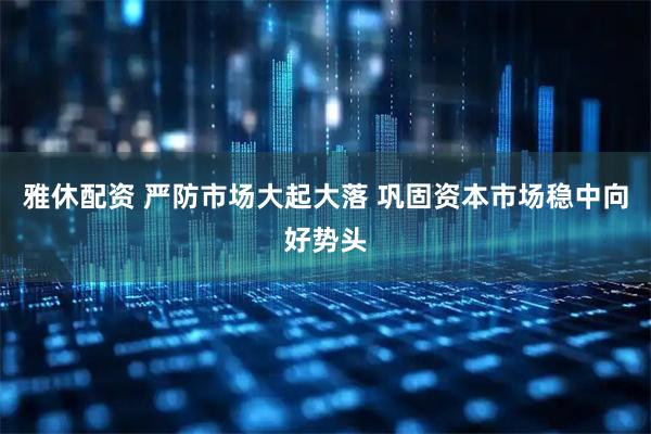 雅休配资 严防市场大起大落 巩固资本市场稳中向好势头