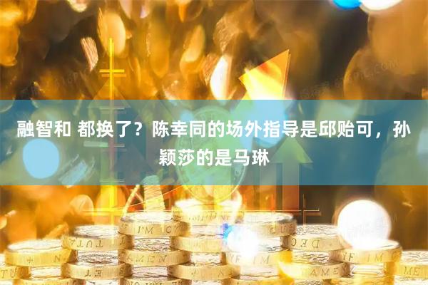融智和 都换了？陈幸同的场外指导是邱贻可，孙颖莎的是马琳