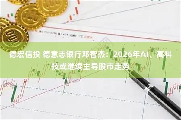 德宏信投 德意志银行邓智杰：2026年AI、高科技或继续主导股市走势