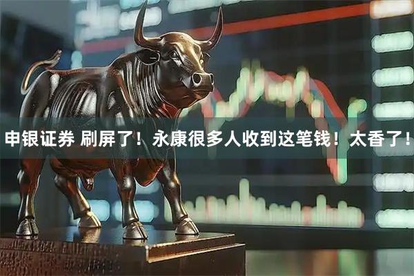 申银证券 刷屏了！永康很多人收到这笔钱！太香了！