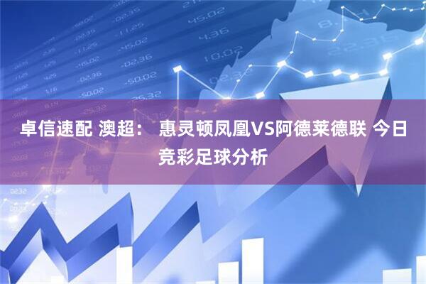 卓信速配 澳超： 惠灵顿凤凰VS阿德莱德联 今日竞彩足球分析