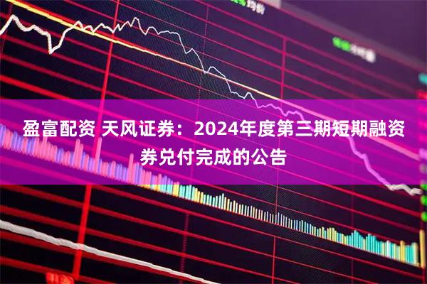 盈富配资 天风证券：2024年度第三期短期融资券兑付完成的公告