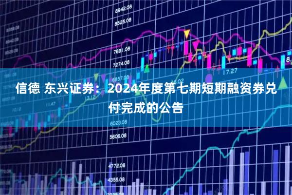 信德 东兴证券：2024年度第七期短期融资券兑付完成的公告