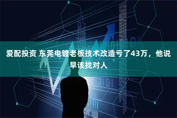 爱配投资 东莞电镀老板技术改造亏了43万，他说早该找对人