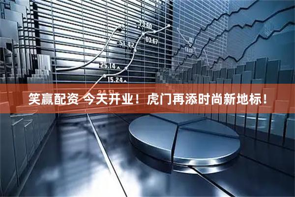 笑赢配资 今天开业！虎门再添时尚新地标！