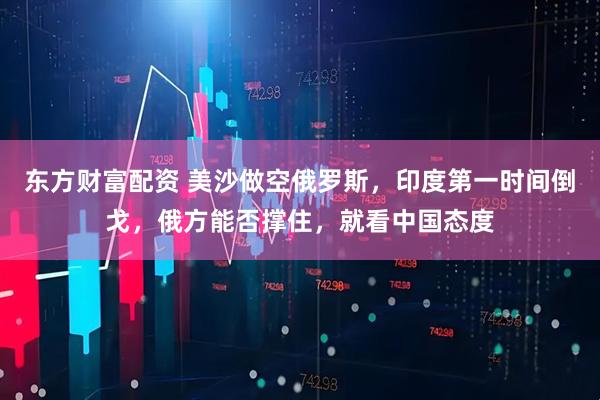 东方财富配资 美沙做空俄罗斯，印度第一时间倒戈，俄方能否撑住，就看中国态度
