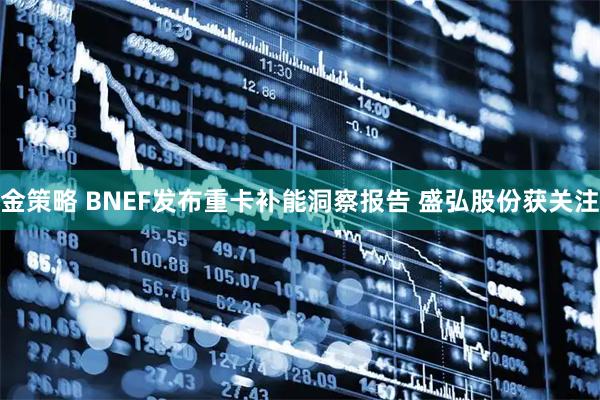 金策略 BNEF发布重卡补能洞察报告 盛弘股份获关注