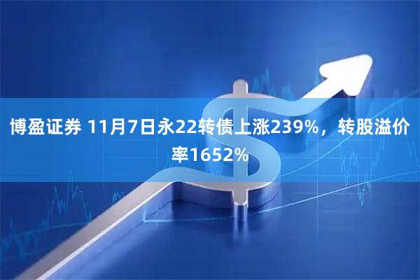 博盈证券 11月7日永22转债上涨239%，转股溢价率1652%