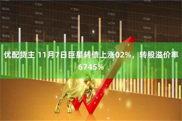 优配货主 11月7日巨星转债上涨02%，转股溢价率6745%