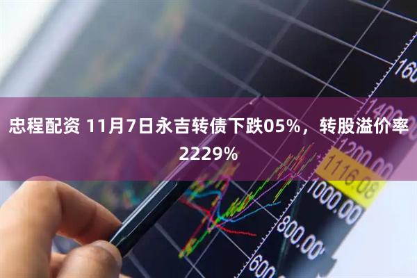 忠程配资 11月7日永吉转债下跌05%，转股溢价率2229%
