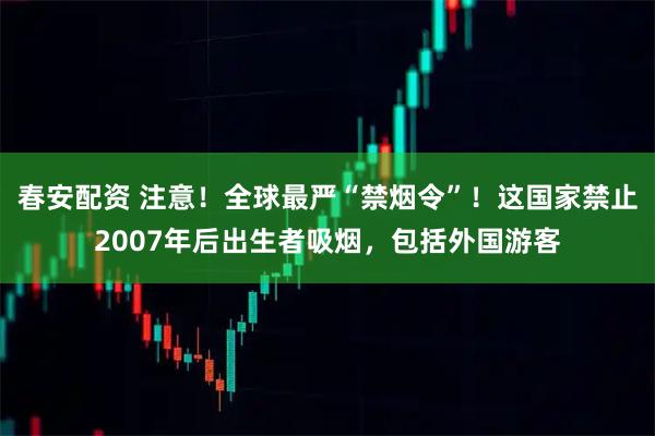 春安配资 注意！全球最严“禁烟令”！这国家禁止2007年后出生者吸烟，包括外国游客