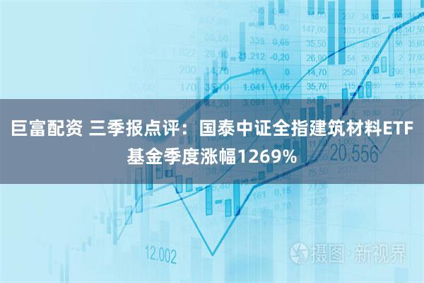巨富配资 三季报点评：国泰中证全指建筑材料ETF基金季度涨幅1269%