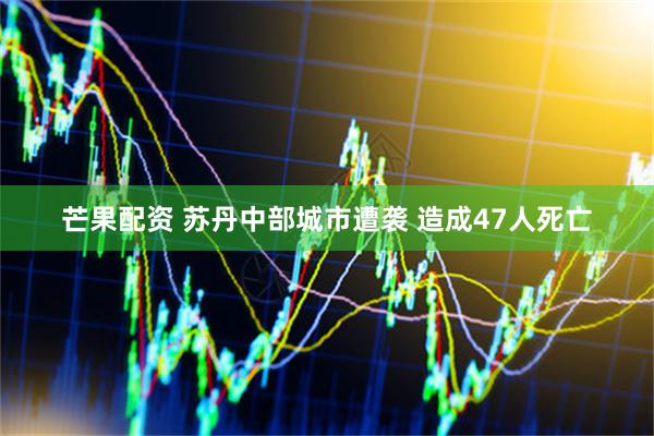 芒果配资 苏丹中部城市遭袭 造成47人死亡