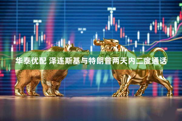 华泰优配 泽连斯基与特朗普两天内二度通话
