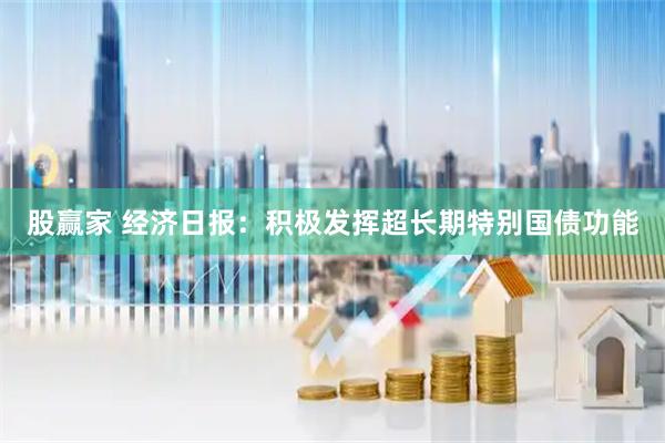 股赢家 经济日报：积极发挥超长期特别国债功能