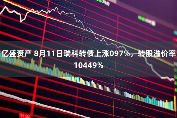 亿盛资产 8月11日瑞科转债上涨097%，转股溢价率10449%