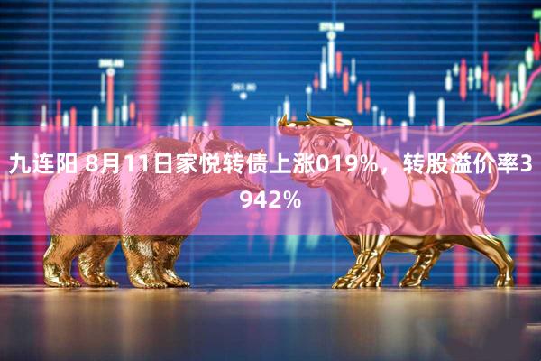 九连阳 8月11日家悦转债上涨019%，转股溢价率3942%