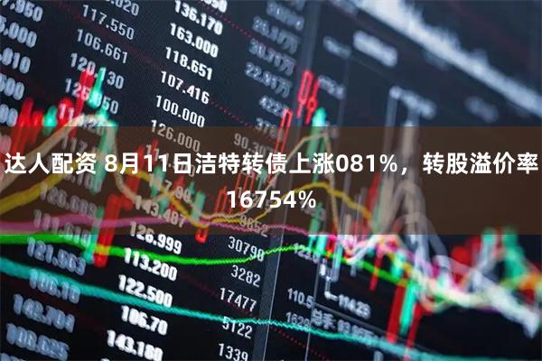 达人配资 8月11日洁特转债上涨081%，转股溢价率16754%