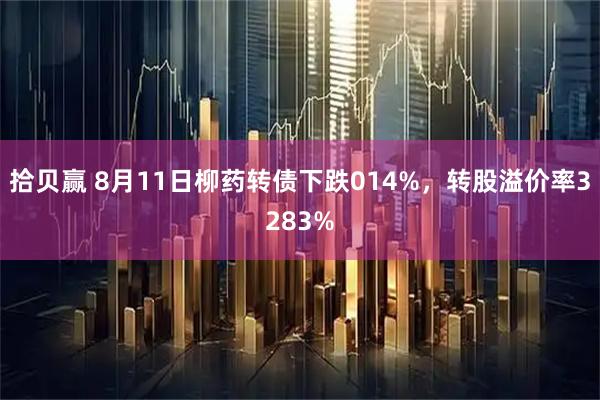 拾贝赢 8月11日柳药转债下跌014%，转股溢价率3283%