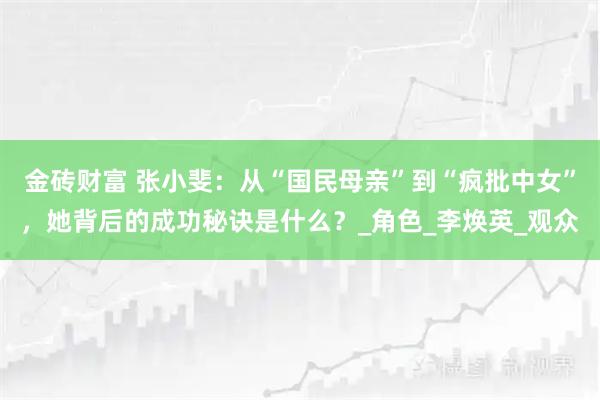 金砖财富 张小斐：从“国民母亲”到“疯批中女”，她背后的成功秘诀是什么？_角色_李焕英_观众