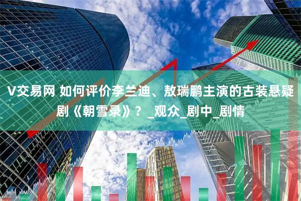 V交易网 如何评价李兰迪、敖瑞鹏主演的古装悬疑剧《朝雪录》？_观众_剧中_剧情