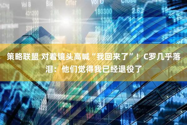 策略联盟 对着镜头高喊“我回来了”！C罗几乎落泪：他们觉得我已经退役了
