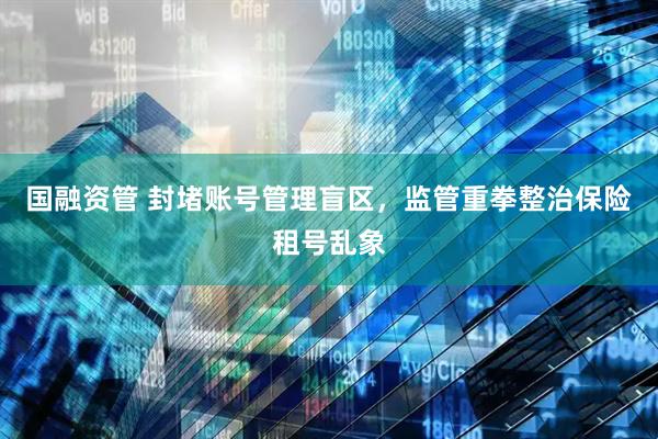 国融资管 封堵账号管理盲区，监管重拳整治保险租号乱象