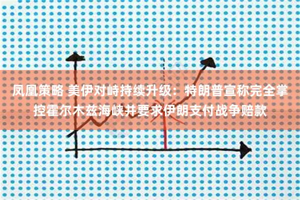 凤凰策略 美伊对峙持续升级：特朗普宣称完全掌控霍尔木兹海峡并要求伊朗支付战争赔款