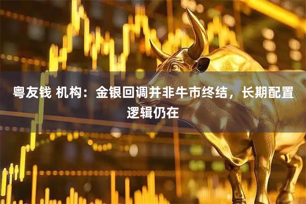 粤友钱 机构：金银回调并非牛市终结，长期配置逻辑仍在