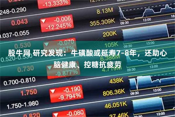 股牛网 研究发现：牛磺酸或延寿7–8年，还助心脑健康、控糖抗疲劳