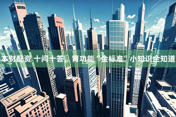 本财配资 十问十答，肾功能“金标准”小知识全知道