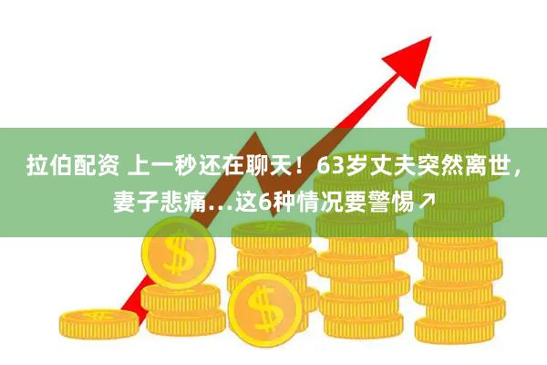 拉伯配资 上一秒还在聊天！63岁丈夫突然离世，妻子悲痛…这6种情况要警惕↗